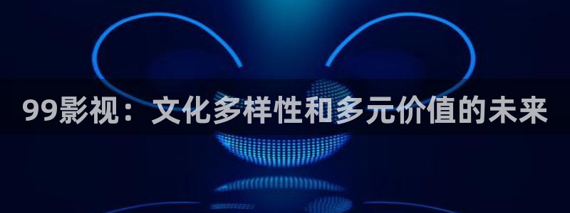 天天伊人影院：99影视：文化多样性和多元价值的未来