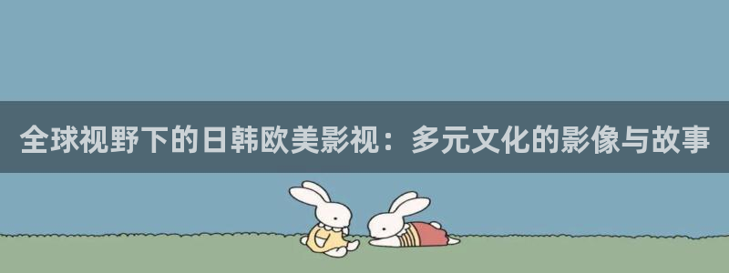 99久久伊人影院：全球视野下的日韩欧美影视：多元文化的影像与故事