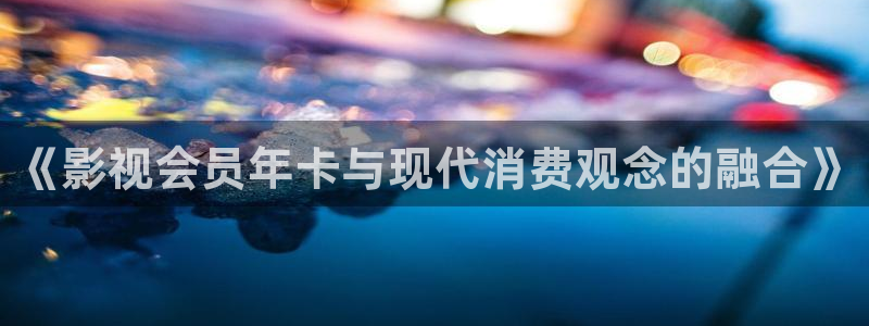 伊人情人影院：《影视会员年卡与现代消费观念的融合》
