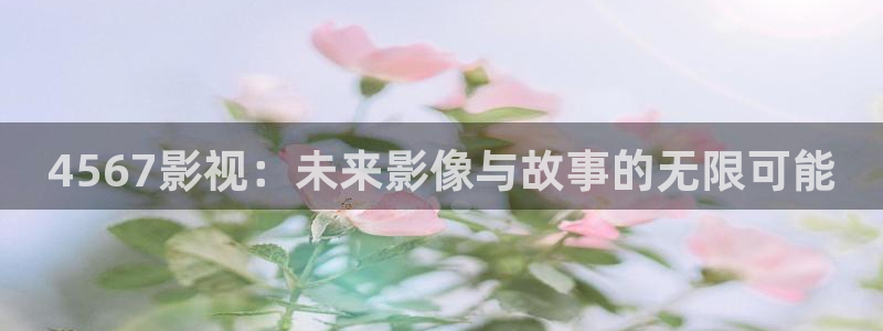 伊人影院在线观看大：4567影视：未来影像与故事的无限可能
